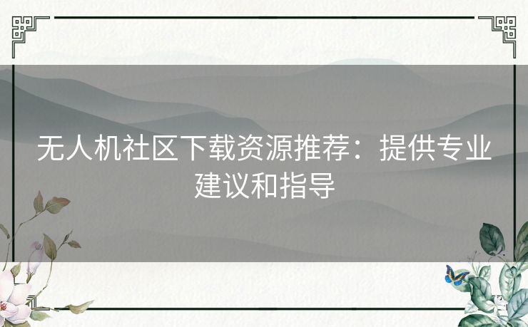 无人机社区下载资源推荐：提供专业建议和指导