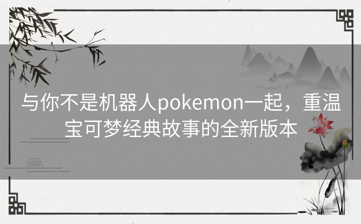 与你不是机器人pokemon一起，重温宝可梦经典故事的全新版本