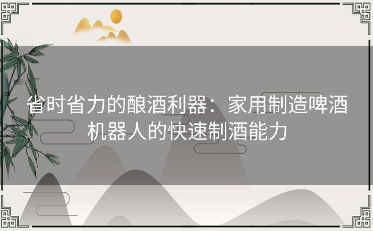 省时省力的酿酒利器：家用制造啤酒机器人的快速制酒能力