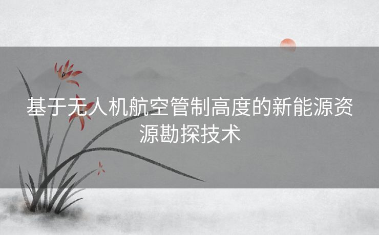 基于无人机航空管制高度的新能源资源勘探技术