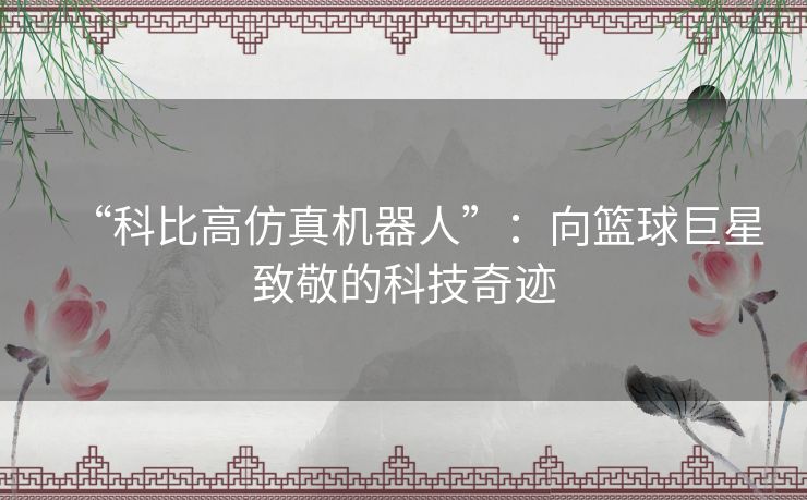 “科比高仿真机器人”：向篮球巨星致敬的科技奇迹