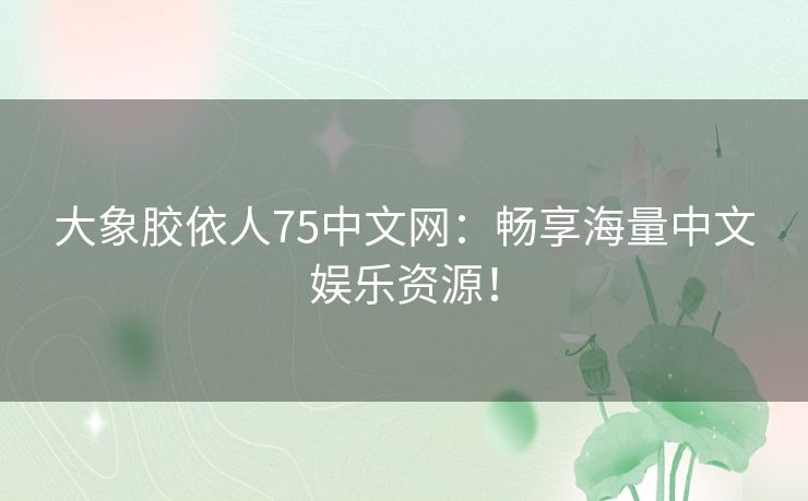 大象胶依人75中文网：畅享海量中文娱乐资源！