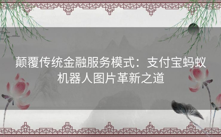 颠覆传统金融服务模式：支付宝蚂蚁机器人图片革新之道