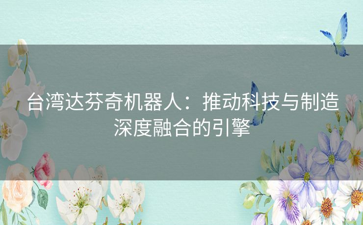 台湾达芬奇机器人：推动科技与制造深度融合的引擎