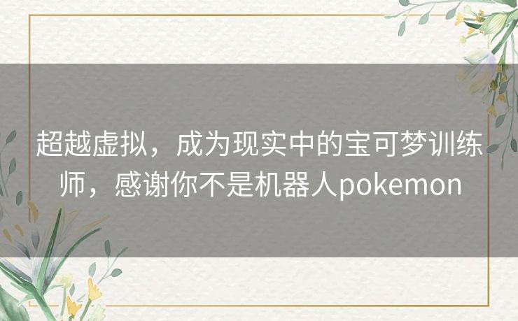 超越虚拟，成为现实中的宝可梦训练师，感谢你不是机器人pokemon