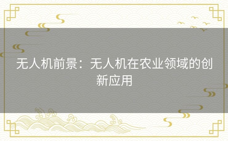无人机前景：无人机在农业领域的创新应用