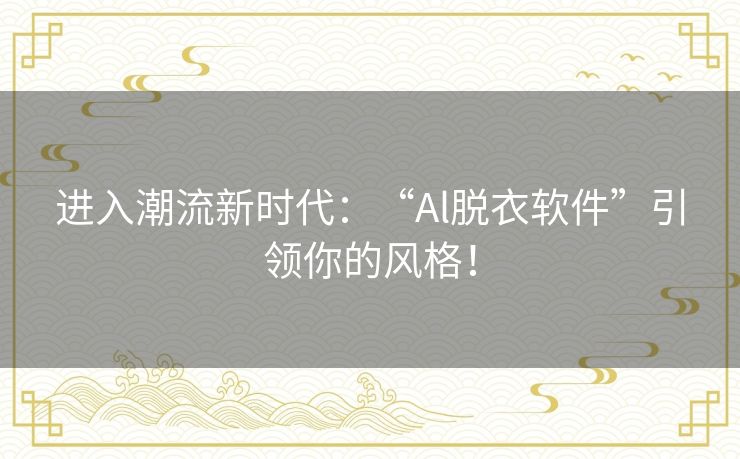 进入潮流新时代：“Al脱衣软件”引领你的风格！
