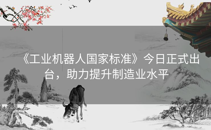 《工业机器人国家标准》今日正式出台，助力提升制造业水平