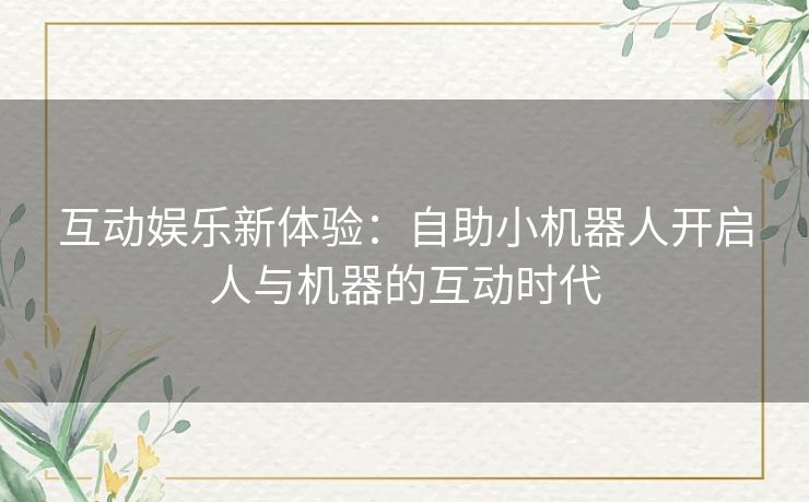 互动娱乐新体验：自助小机器人开启人与机器的互动时代