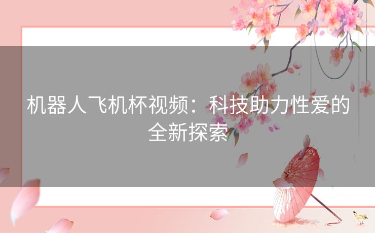 机器人飞机杯视频：科技助力性爱的全新探索