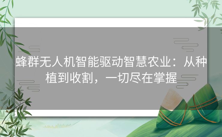 蜂群无人机智能驱动智慧农业：从种植到收割，一切尽在掌握