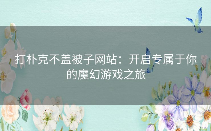 打朴克不盖被子网站：开启专属于你的魔幻游戏之旅