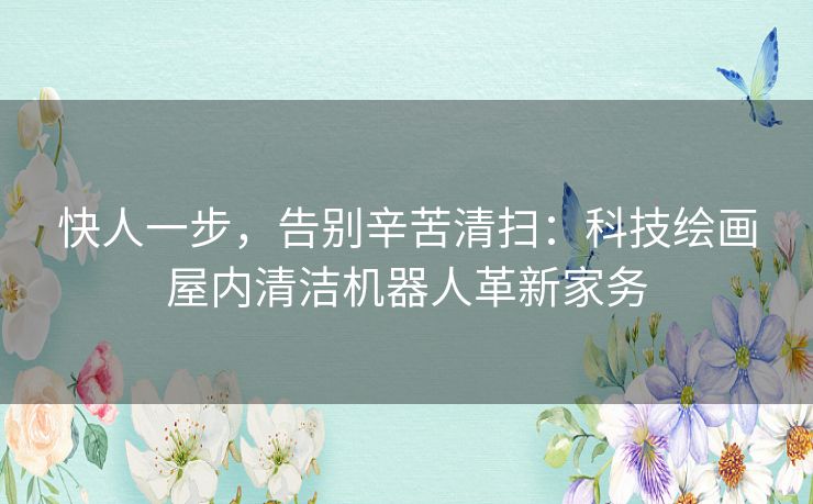 快人一步，告别辛苦清扫：科技绘画屋内清洁机器人革新家务