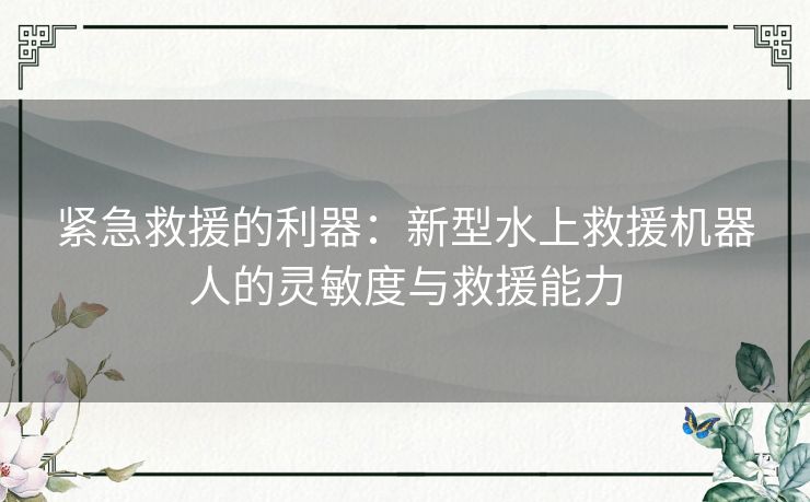 紧急救援的利器：新型水上救援机器人的灵敏度与救援能力