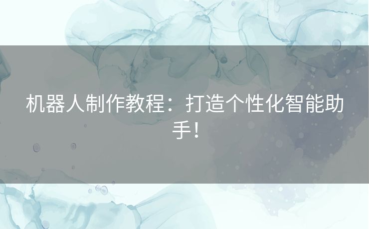 机器人制作教程：打造个性化智能助手！