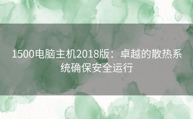1500电脑主机2018版：卓越的散热系统确保安全运行