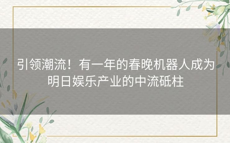 引领潮流！有一年的春晚机器人成为明日娱乐产业的中流砥柱