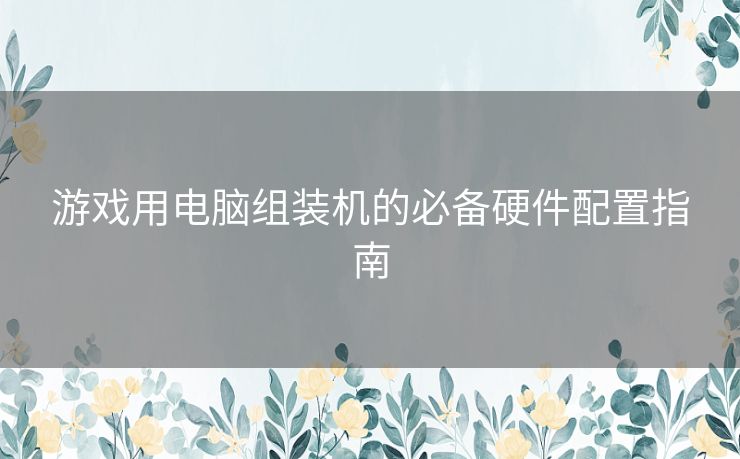 游戏用电脑组装机的必备硬件配置指南