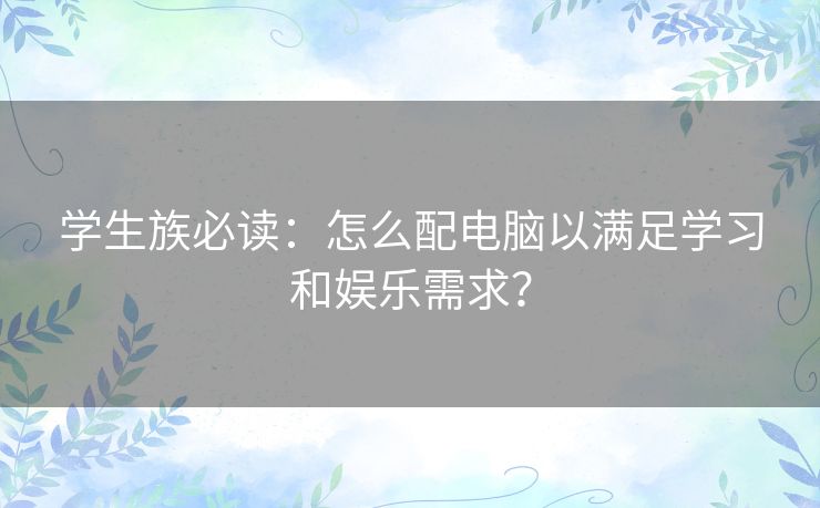学生族必读：怎么配电脑以满足学习和娱乐需求？
