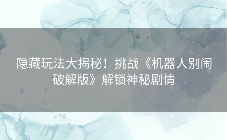隐藏玩法大揭秘！挑战《机器人别闹破解版》解锁神秘剧情