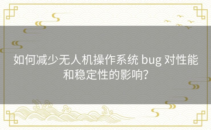 如何减少无人机操作系统 bug 对性能和稳定性的影响？