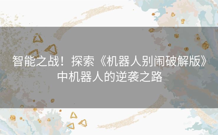 智能之战！探索《机器人别闹破解版》中机器人的逆袭之路