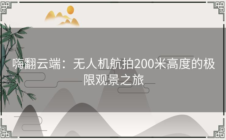 嗨翻云端：无人机航拍200米高度的极限观景之旅