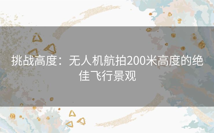 挑战高度：无人机航拍200米高度的绝佳飞行景观