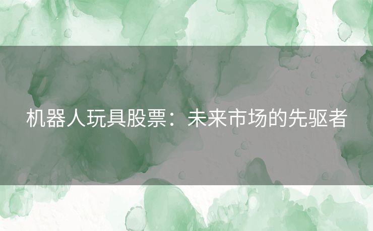 机器人玩具股票：未来市场的先驱者