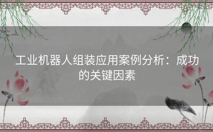 工业机器人组装应用案例分析：成功的关键因素