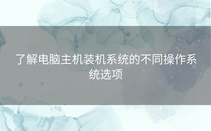 了解电脑主机装机系统的不同操作系统选项