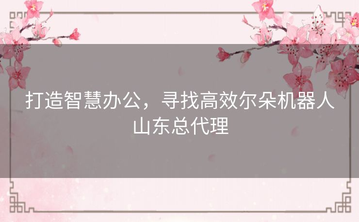打造智慧办公，寻找高效尔朵机器人山东总代理