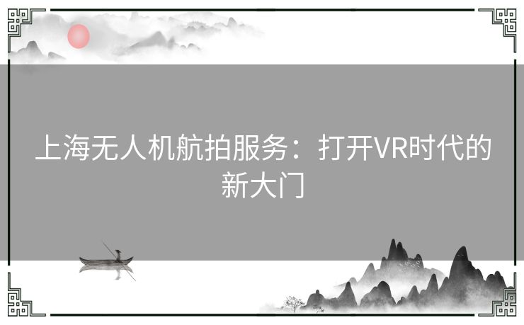 上海无人机航拍服务：打开VR时代的新大门