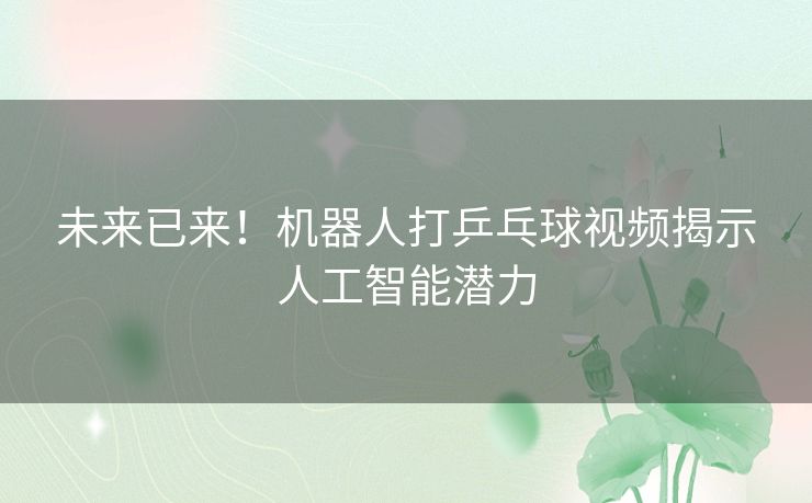 未来已来！机器人打乒乓球视频揭示人工智能潜力