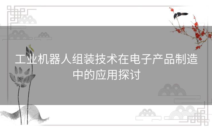 工业机器人组装技术在电子产品制造中的应用探讨