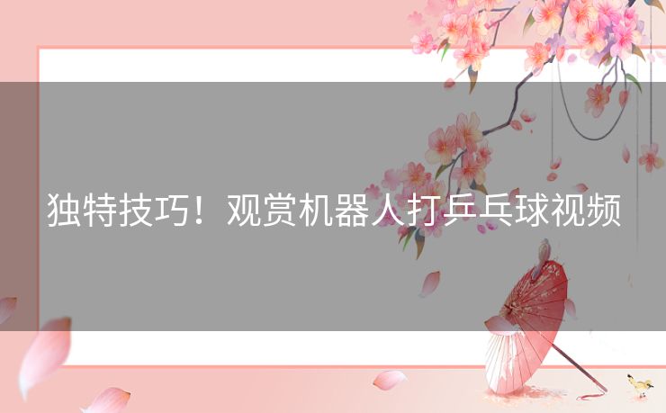 独特技巧！观赏机器人打乒乓球视频