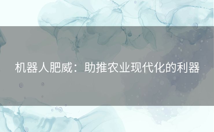 机器人肥威：助推农业现代化的利器