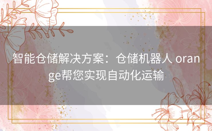 智能仓储解决方案：仓储机器人 orange帮您实现自动化运输