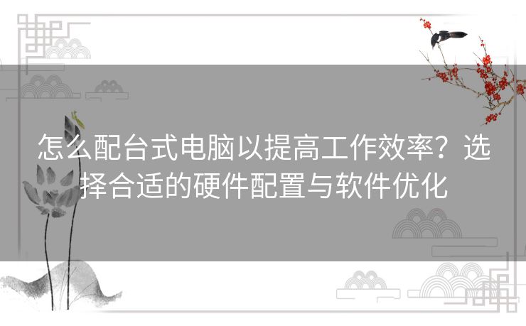 怎么配台式电脑以提高工作效率？选择合适的硬件配置与软件优化