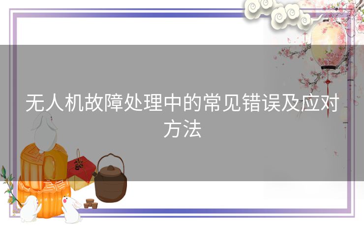无人机故障处理中的常见错误及应对方法
