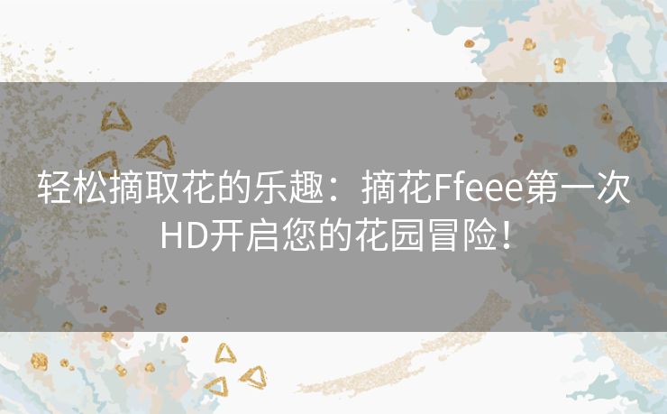 轻松摘取花的乐趣：摘花Ffeee第一次HD开启您的花园冒险！