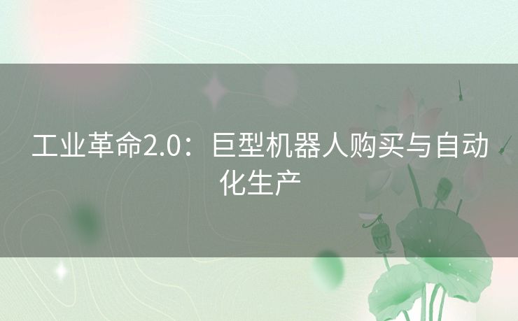 工业革命2.0：巨型机器人购买与自动化生产