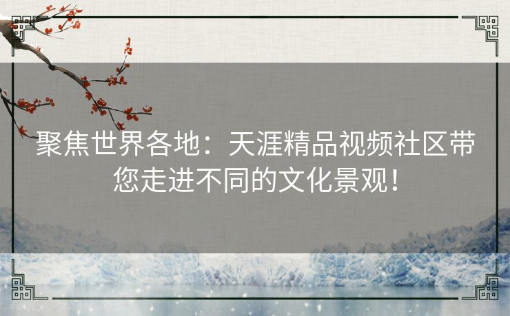 聚焦世界各地：天涯精品视频社区带您走进不同的文化景观！
