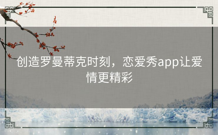 创造罗曼蒂克时刻，恋爱秀app让爱情更精彩