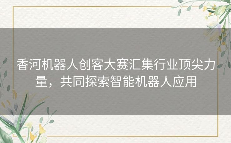 香河机器人创客大赛汇集行业顶尖力量，共同探索智能机器人应用