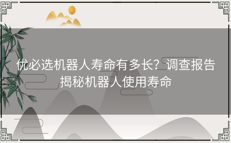 优必选机器人寿命有多长？调查报告揭秘机器人使用寿命
