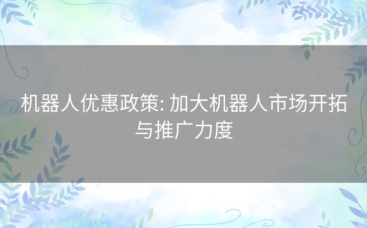 机器人优惠政策: 加大机器人市场开拓与推广力度