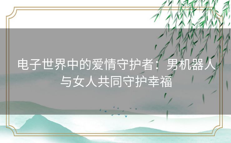 电子世界中的爱情守护者：男机器人与女人共同守护幸福