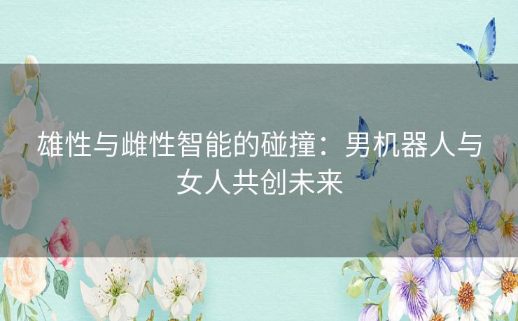 雄性与雌性智能的碰撞：男机器人与女人共创未来