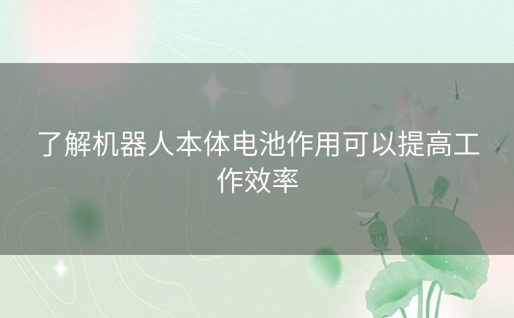 了解机器人本体电池作用可以提高工作效率